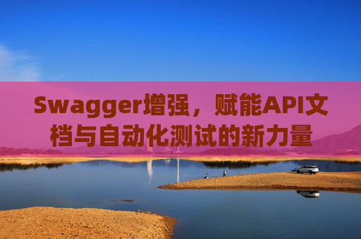 Swagger增强，赋能API文档与自动化测试的新力量